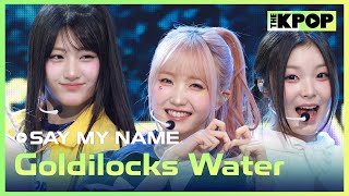 SAY MY NAME, Goldilocks Water [THE SHOW 241029]