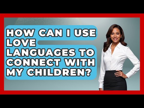 How Can I Use Love Languages to Connect with My Children? | Better Family Relationships