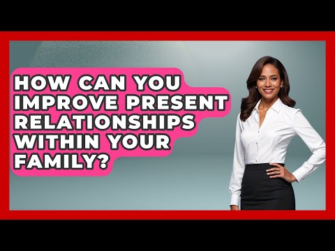 How Can You Improve Present Relationships Within Your Family? | Better Family Relationships