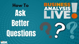 How to Ask Better Questions - Business Analysis Live!