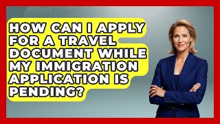 How Can I Apply for a Travel Document While My Immigration Application Is Pending?