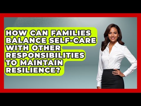 How Can Families Balance Self-Care With Other Responsibilities to Maintain Resilience?