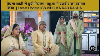 मेघला शादी से हुयी निराश | महुआ ने रणबीर का स्वागत किया  | Latest Update ISS ISHQ KA RAB RAKHA