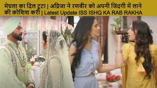 मेघला का दिल टूटा | अद्रिजा ने रणबीर को जिंदगी में लाने की कोशिश | New Update ISS ISHQ KA RAB RAKHA