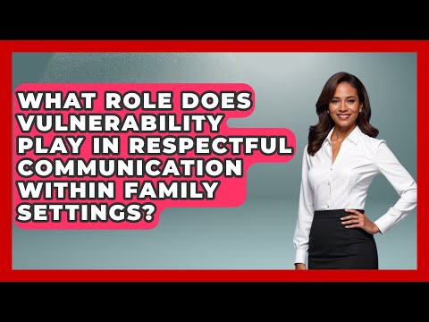 What Role Does Vulnerability Play in Respectful Communication Within Family Settings?