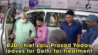 RJD chief Lalu Prasad Yadav leaves for Delhi for treatment