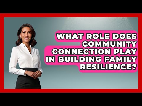 What Role Does Community Connection Play in Building Family Resilience?