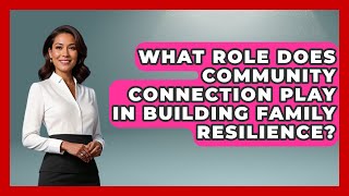 What Role Does Community Connection Play in Building Family Resilience?