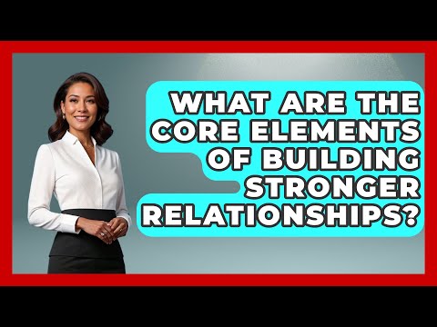 What Are the Core Elements of Building Stronger Relationships? | Better Family Relationships