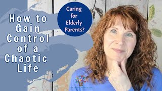 How to Gain Control of a Chaotic Life As a Caregiver for Elderly Parents | Caregiver Tips