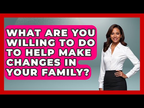 What Are You Willing to Do to Help Make Changes in Your Family? | Better Family Relationships