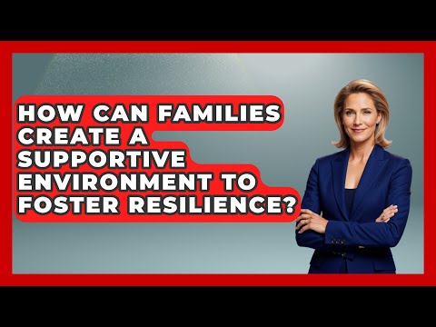 How Can Families Create a Supportive Environment to Foster Resilience? | Better Family Relationships