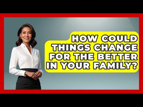 How Could Things Change for the Better in Your Family? | Better Family Relationships