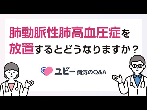 肺動脈性肺高血圧症を放置するとどうなりますか？【ユビー病気のQ&A】