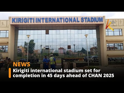 Kirigiti international stadium to be completed in 45 days ahead of CHAN 2025