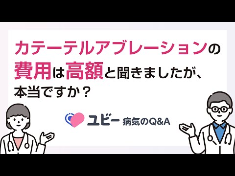 カテーテルアブレーションの費用は高額と聞きましたが、本当ですか？【ユビー病気のQ&A】